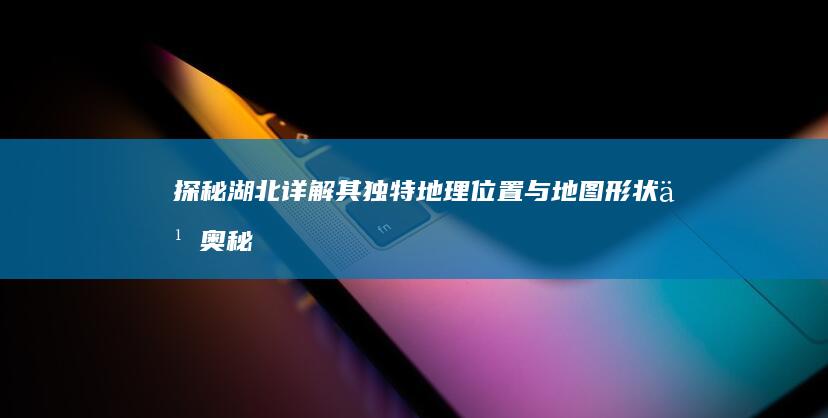 探秘湖北：详解其独特地理位置与地图形状之奥秘